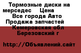 Тормозные диски на мерседес  › Цена ­ 3 000 - Все города Авто » Продажа запчастей   . Кемеровская обл.,Березовский г.